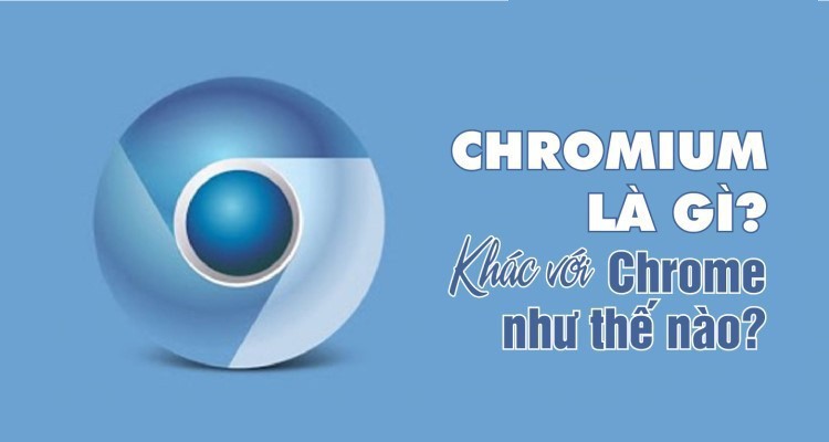 Chromium là gì? Có gì đặc biệt? Khác nhau giữa Chrome và Chromium